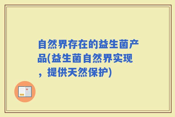 自然界存在的益生菌产品(益生菌自然界实现,提供天然保护) 自然界存在的益生菌产品(益生菌自然界实现,提供天然保护)