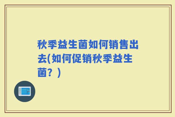 秋季益生菌如何销售出去(如何促销秋季益生菌?) 秋季益生菌如何销售出去(如何促销秋季益生菌?)