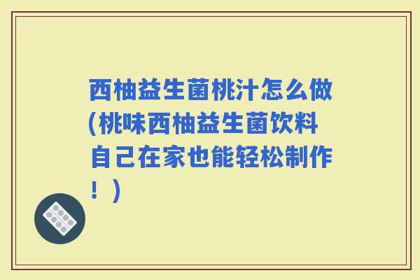 西柚益生菌桃汁怎么做(桃味西柚益生菌饮料自己在家也能轻松制作！)