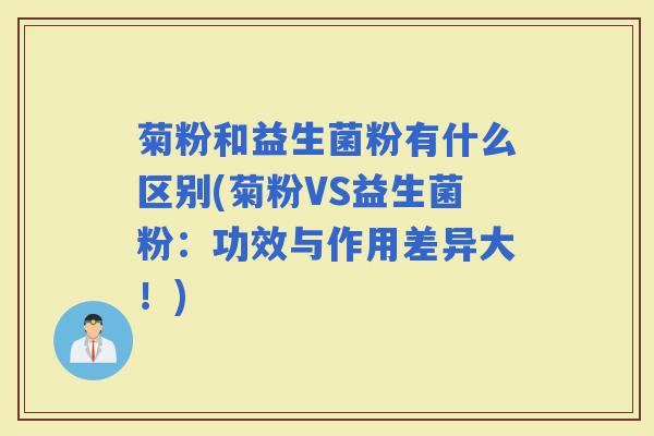 菊粉和益生菌粉有什么区别(菊粉VS益生菌粉:功效与作用差异大!) 菊粉和益生菌粉有什么区别(菊粉VS益生菌粉:功效与作用差异大!)