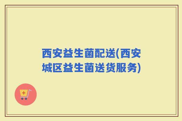 西安益生菌配送(西安城区益生菌送货服务)