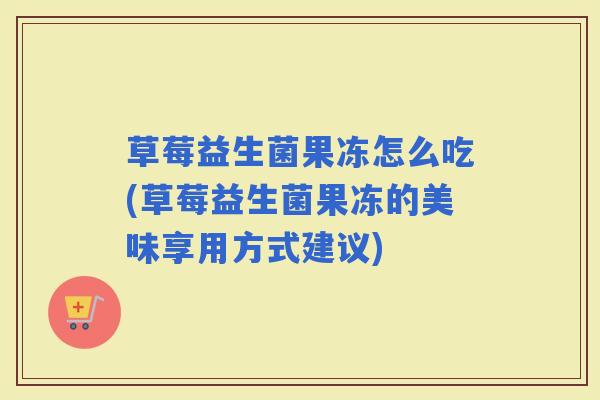 草莓益生菌果冻怎么吃(草莓益生菌果冻的美味享用方式建议) 草莓益生菌果冻怎么吃(草莓益生菌果冻的美味享用方式建议)