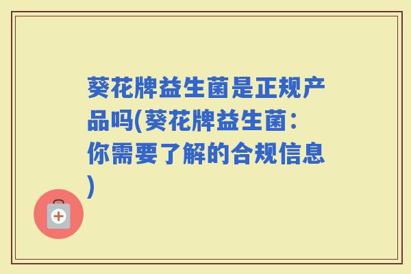 葵花牌益生菌是正规产品吗(葵花牌益生菌:你需要了解的合规信息) 葵花牌益生菌是正规产品吗(葵花牌益生菌:你需要了解的合规信息)