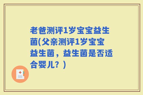 老爸测评1岁宝宝益生菌(父亲测评1岁宝宝益生菌，益生菌是否适合婴儿？)