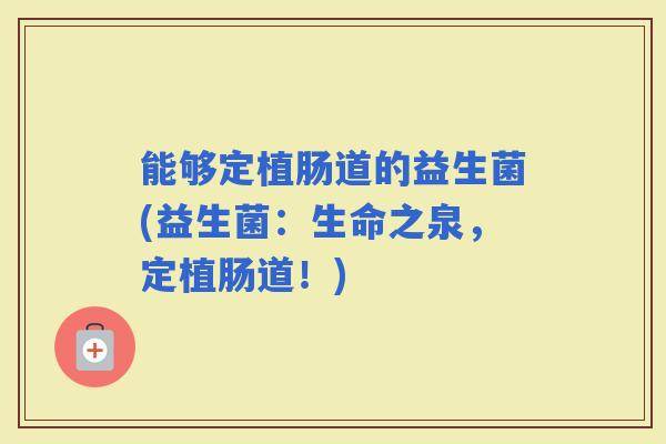 能够定植肠道的益生菌(益生菌：生命之泉，定植肠道！)