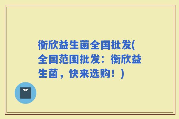 衡欣益生菌全国批发(全国范围批发：衡欣益生菌，快来选购！)