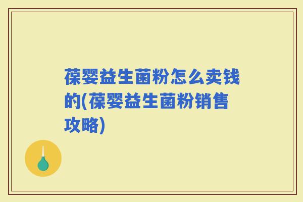 葆婴益生菌粉怎么卖钱的(葆婴益生菌粉销售攻略)