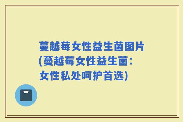 蔓越莓女性益生菌图片(蔓越莓女性益生菌：女性私处呵护首选)