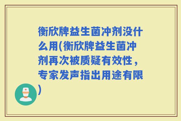 衡欣牌益生菌冲剂没什么用(衡欣牌益生菌冲剂再次被质疑有效性,专家发声指出用途有限) 衡欣牌益生菌冲剂没什么用(衡欣牌益生菌冲剂再次被质疑有效性,专家发声指出用途有限)