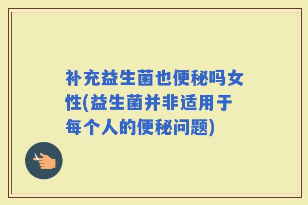 补充益生菌也吗女性(益生菌并非适用于每个人的问题) 补充益生菌也吗女性(益生菌并非适用于每个人的问题)