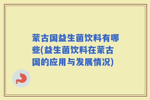 蒙古国益生菌饮料有哪些(益生菌饮料在蒙古国的应用与发展情况)