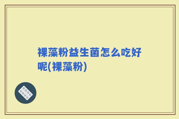 裸藻粉益生菌怎么吃好呢(裸藻粉) 裸藻粉益生菌怎么吃好呢(裸藻粉)