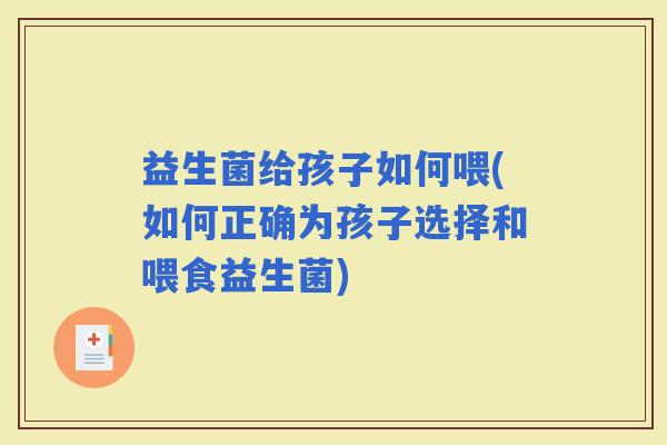 益生菌给孩子如何喂(如何正确为孩子选择和喂食益生菌)