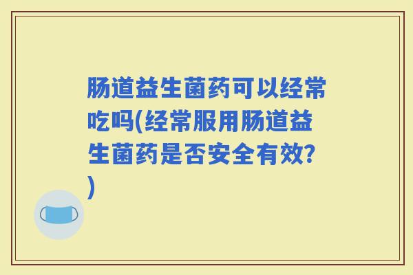 肠道益生菌药可以经常吃吗(经常服用肠道益生菌药是否安全有效？)