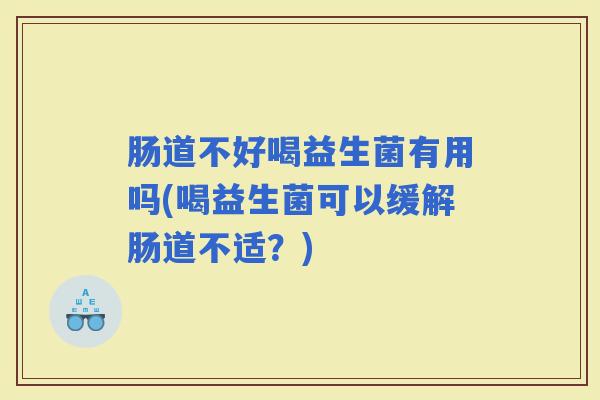 肠道不好喝益生菌有用吗(喝益生菌可以缓解肠道不适？)