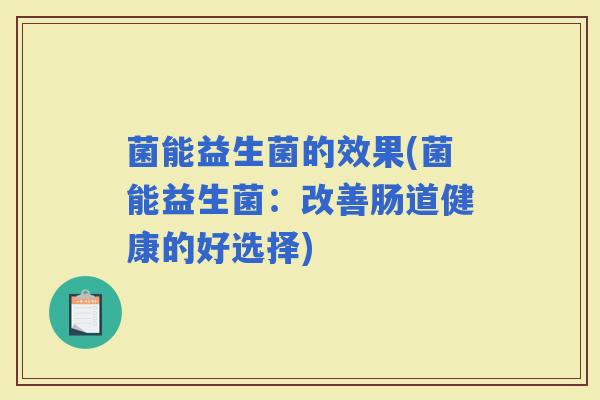 菌能益生菌的效果(菌能益生菌:改善肠道健康的好选择) 菌能益生菌的效果(菌能益生菌:改善肠道健康的好选择)