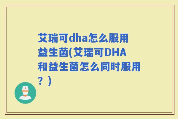 艾瑞可dha怎么服用益生菌(艾瑞可DHA和益生菌怎么同时服用？)