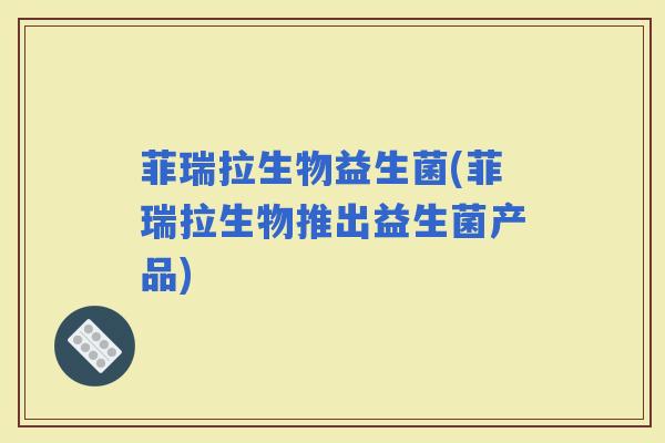 菲瑞拉生物益生菌(菲瑞拉生物推出益生菌产品)