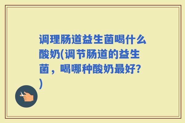 调理肠道益生菌喝什么酸奶(调节肠道的益生菌,喝哪种酸奶好?) 调理肠道益生菌喝什么酸奶(调节肠道的益生菌,喝哪种酸奶好?)
