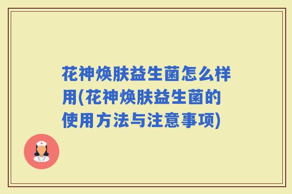 花神焕肤益生菌怎么样用(花神焕肤益生菌的使用方法与注意事项)