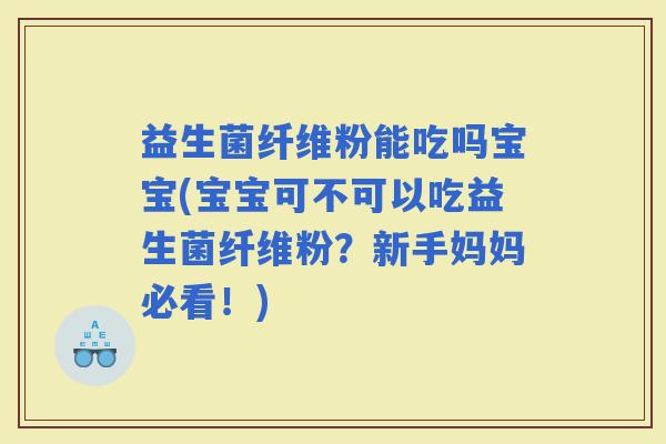 益生菌纤维粉能吃吗宝宝(宝宝可不可以吃益生菌纤维粉？新手妈妈必看！)