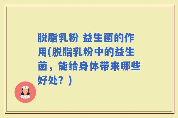 脱脂乳粉 益生菌的作用(脱脂乳粉中的益生菌,能给身体带来哪些好处?) 脱脂乳粉 益生菌的作用(脱脂乳粉中的益生菌,能给身体带来哪些好处?)