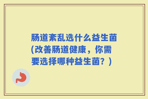 肠道紊乱选什么益生菌(改善肠道健康，你需要选择哪种益生菌？)