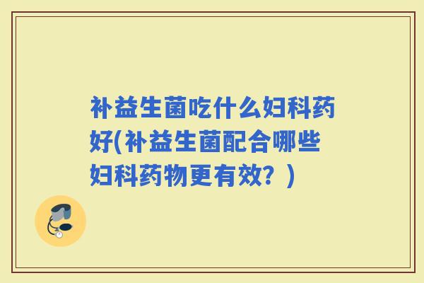 补益生菌吃什么药好(补益生菌配合哪些更有效？)