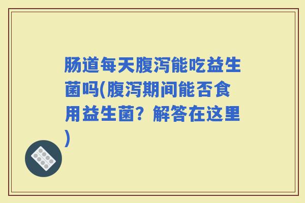 肠道每天能吃益生菌吗(期间能否食用益生菌？解答在这里)