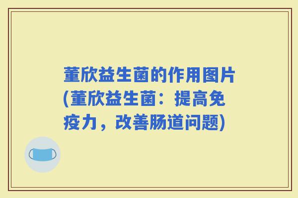 董欣益生菌的作用图片(董欣益生菌:提高力,改善肠道问题) 董欣益生菌的作用图片(董欣益生菌:提高力,改善肠道问题)