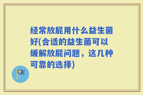 经常放屁用什么益生菌好(合适的益生菌可以缓解放屁问题,这几种可靠的选择) 经常放屁用什么益生菌好(合适的益生菌可以缓解放屁问题,这几种可靠的选择)