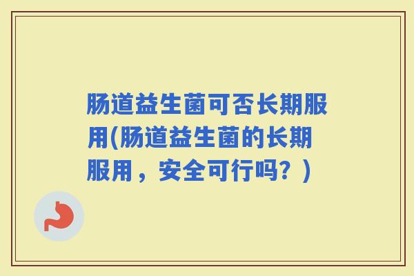 肠道益生菌可否长期服用(肠道益生菌的长期服用,安全可行吗?) 肠道益生菌可否长期服用(肠道益生菌的长期服用,安全可行吗?)