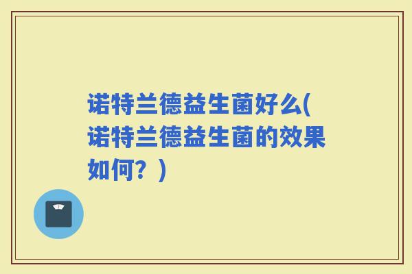 诺特兰德益生菌好么(诺特兰德益生菌的效果如何？)