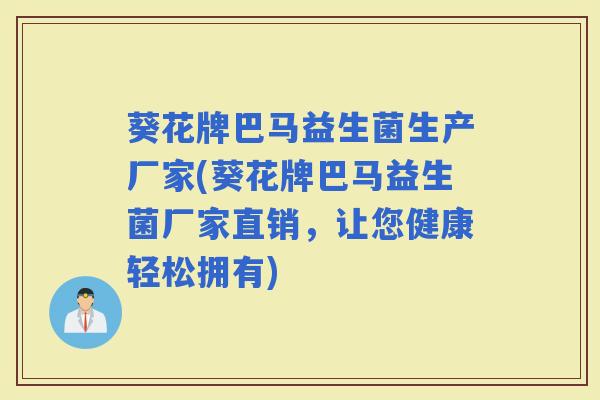 葵花牌巴马益生菌生产厂家(葵花牌巴马益生菌厂家直销,让您健康轻松拥有) 葵花牌巴马益生菌生产厂家(葵花牌巴马益生菌厂家直销,让您健康轻松拥有)