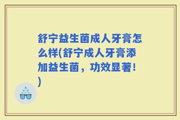 舒宁益生菌成人牙膏怎么样(舒宁成人牙膏添加益生菌，功效显著！)