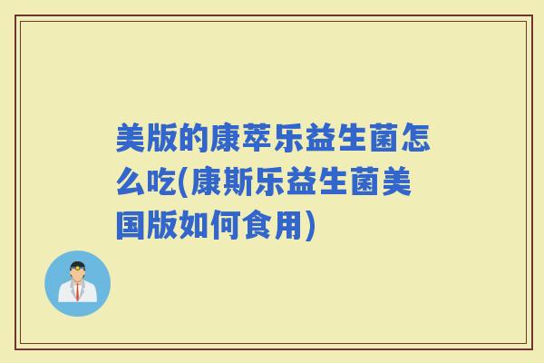 美版的康萃乐益生菌怎么吃(康斯乐益生菌美国版如何食用) 美版的康萃乐益生菌怎么吃(康斯乐益生菌美国版如何食用)