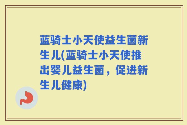 蓝骑士小天使益生菌新生儿(蓝骑士小天使推出婴儿益生菌,促进新生儿健康) 蓝骑士小天使益生菌新生儿(蓝骑士小天使推出婴儿益生菌,促进新生儿健康)