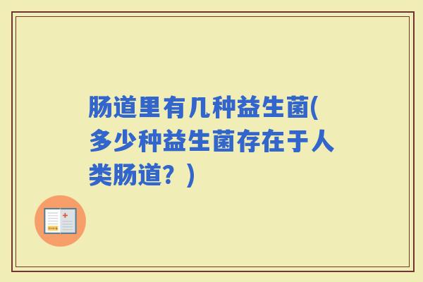 肠道里有几种益生菌(多少种益生菌存在于人类肠道?) 肠道里有几种益生菌(多少种益生菌存在于人类肠道?)