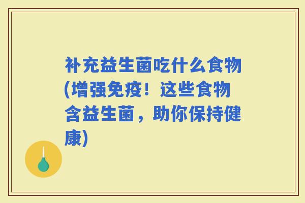补充益生菌吃什么食物(增强!这些食物含益生菌,助你保持健康) 补充益生菌吃什么食物(增强!这些食物含益生菌,助你保持健康)