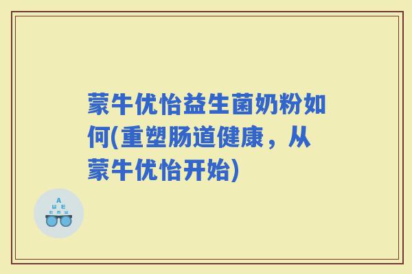 蒙牛优怡益生菌奶粉如何(重塑肠道健康，从蒙牛优怡开始)