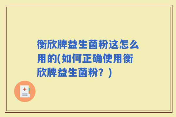 衡欣牌益生菌粉这怎么用的(如何正确使用衡欣牌益生菌粉？)