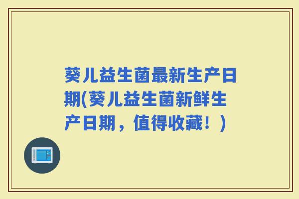 葵儿益生菌新生产日期(葵儿益生菌新鲜生产日期，值得收藏！)