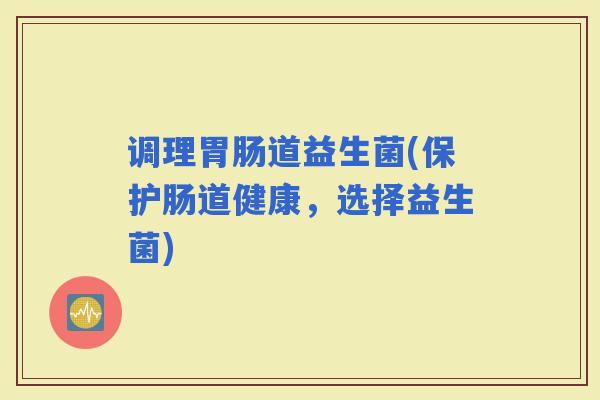 调理道益生菌(保护肠道健康,选择益生菌) 调理道益生菌(保护肠道健康,选择益生菌)