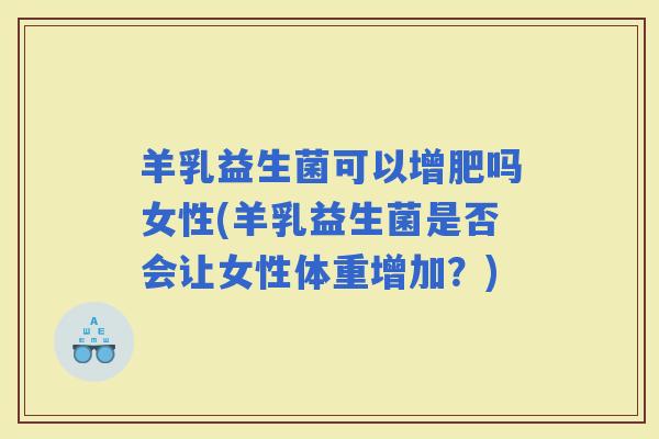 羊乳益生菌可以增肥吗女性(羊乳益生菌是否会让女性体重增加?) 羊乳益生菌可以增肥吗女性(羊乳益生菌是否会让女性体重增加?)