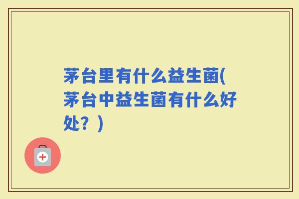 茅台里有什么益生菌(茅台中益生菌有什么好处?) 茅台里有什么益生菌(茅台中益生菌有什么好处?)