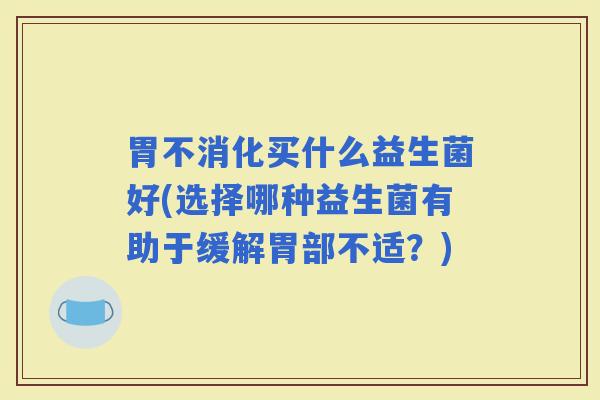 胃不消化买什么益生菌好(选择哪种益生菌有助于缓解胃部不适？)