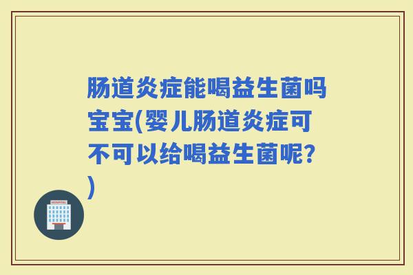 肠道能喝益生菌吗宝宝(婴儿肠道可不可以给喝益生菌呢？)