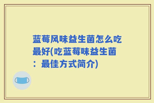 蓝莓风味益生菌怎么吃好(吃蓝莓味益生菌：佳方式简介)