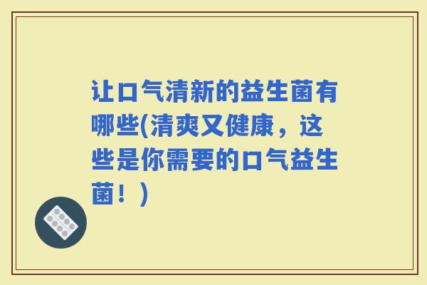 让口气清新的益生菌有哪些(清爽又健康，这些是你需要的口气益生菌！)
