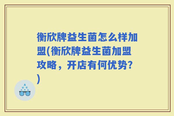 衡欣牌益生菌怎么样加盟(衡欣牌益生菌加盟攻略,开店有何优势?) 衡欣牌益生菌怎么样加盟(衡欣牌益生菌加盟攻略,开店有何优势?)